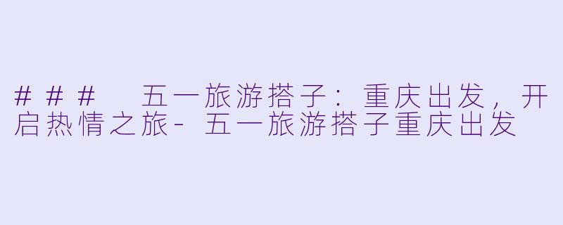 ### 五一旅游搭子：重庆出发，开启热情之旅-五一旅游搭子重庆出发