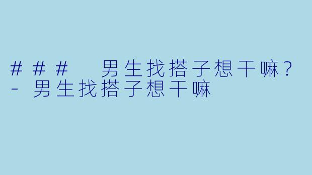 ### 男生找搭子想干嘛？-男生找搭子想干嘛