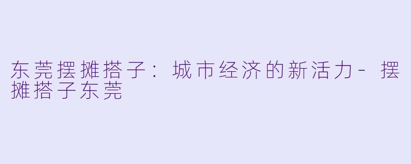 东莞摆摊搭子：城市经济的新活力-摆摊搭子东莞