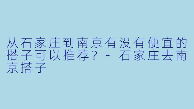 从石家庄到南京有没有便宜的搭子可以推荐？-石家庄去南京搭子