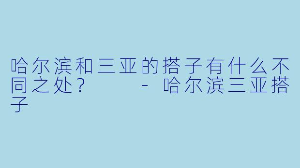 哈尔滨和三亚的搭子有什么不同之处？  