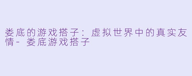 娄底的游戏搭子：虚拟世界中的真实友情-娄底游戏搭子