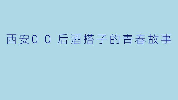 西安00后酒搭子的青春故事