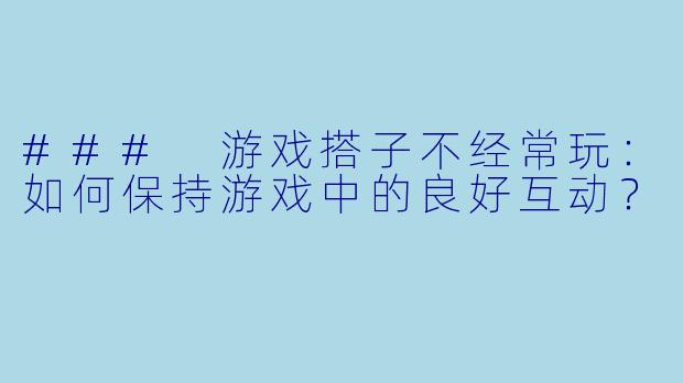 ### 游戏搭子不经常玩：如何保持游戏中的良好互动？
