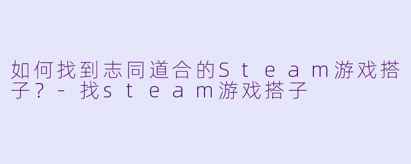 如何找到志同道合的Steam游戏搭子？-找steam游戏搭子
