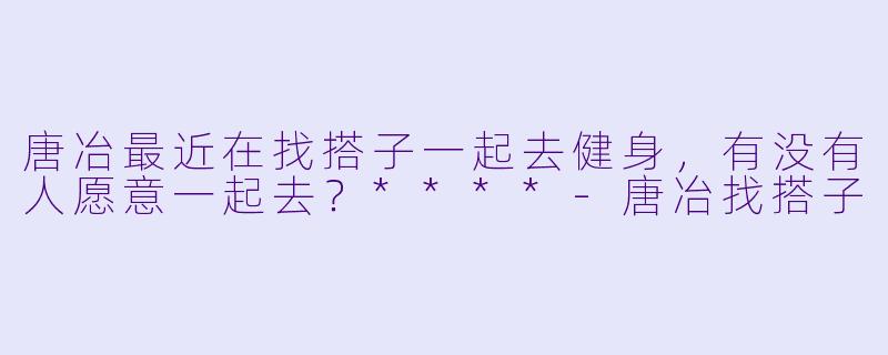 唐冶最近在找搭子一起去健身，有没有人愿意一起去？****