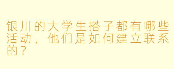 银川的大学生搭子都有哪些活动,他们是如何建立联系的?