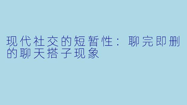 现代社交的短暂性：聊完即删的聊天搭子现象