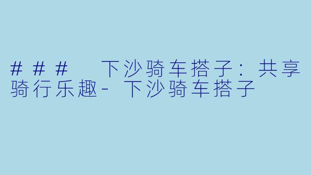 ### 下沙骑车搭子：共享骑行乐趣-下沙骑车搭子