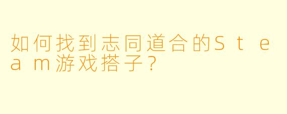 如何找到志同道合的Steam游戏搭子？