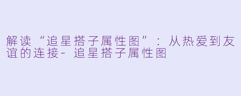 解读“追星搭子属性图”：从热爱到友谊的连接-追星搭子属性图