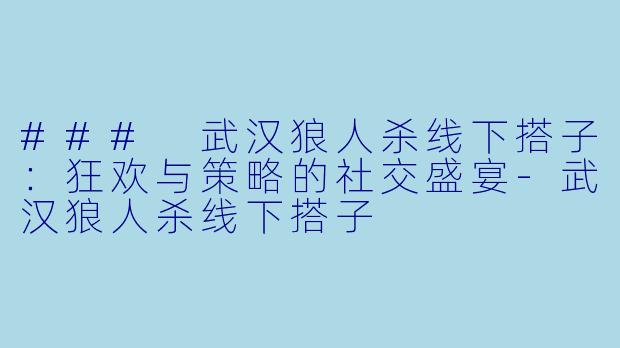 ### 武汉狼人杀线下搭子：狂欢与策略的社交盛宴-武汉狼人杀线下搭子