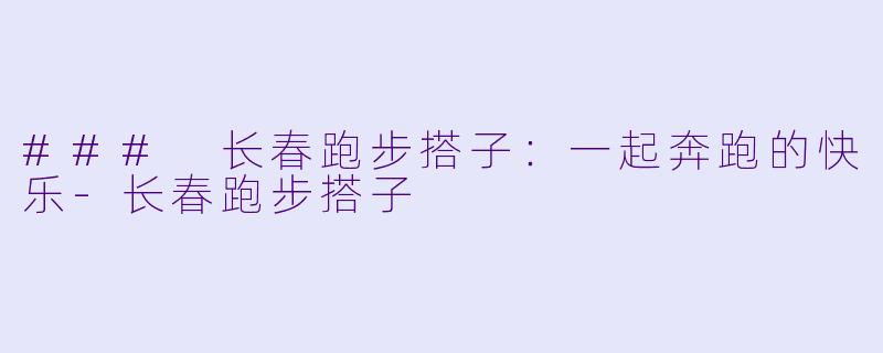 ### 长春跑步搭子：一起奔跑的快乐-长春跑步搭子