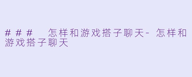 ### 怎样和游戏搭子聊天-怎样和游戏搭子聊天