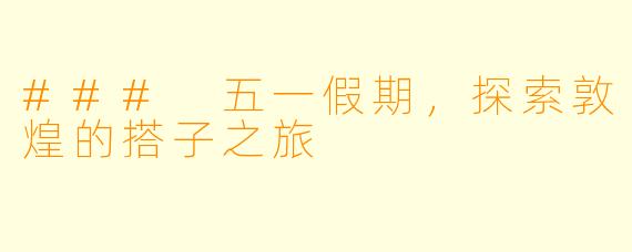 ### 五一假期，探索敦煌的搭子之旅