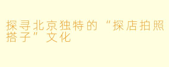 探寻北京独特的“探店拍照搭子”文化