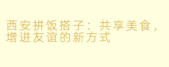 西安拼饭搭子：共享美食，增进友谊的新方式