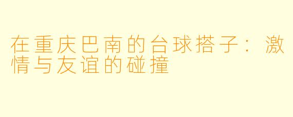 在重庆巴南的台球搭子：激情与友谊的碰撞
