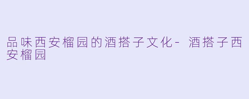 品味西安榴园的酒搭子文化-酒搭子西安榴园
