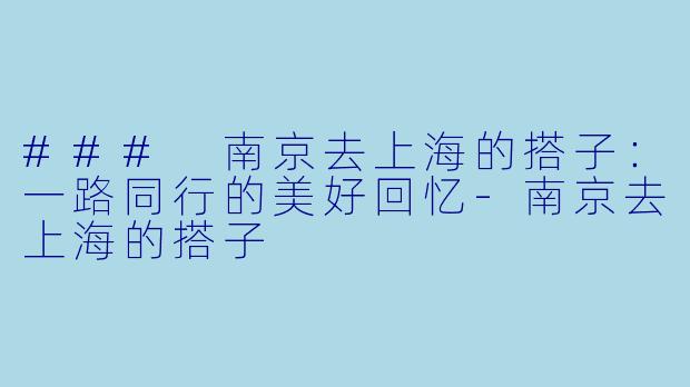 ### 南京去上海的搭子：一路同行的美好回忆-南京去上海的搭子