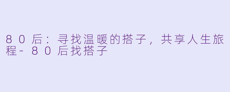 80后：寻找温暖的搭子，共享人生旅程-80后找搭子