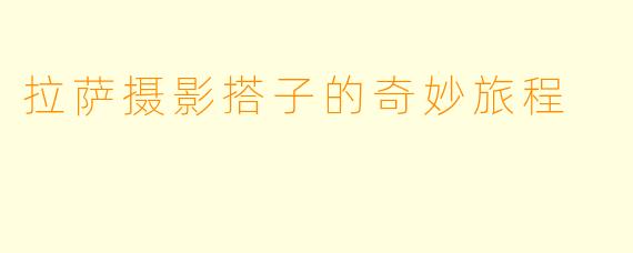 拉萨摄影搭子的奇妙旅程