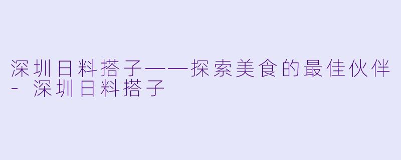 深圳日料搭子——探索美食的最佳伙伴-深圳日料搭子