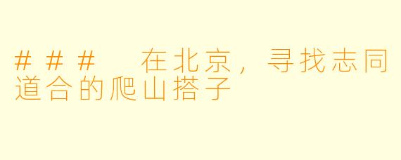 ### 在北京，寻找志同道合的爬山搭子