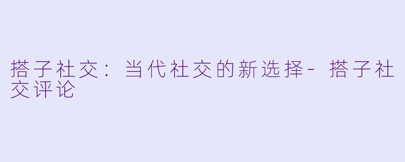 搭子社交：当代社交的新选择-搭子社交评论