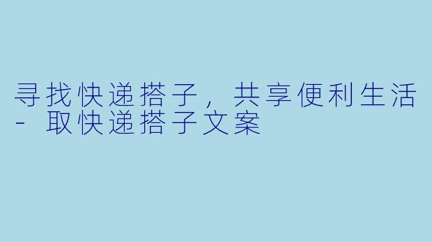 寻找快递搭子，共享便利生活-取快递搭子文案