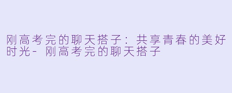 刚高考完的聊天搭子：共享青春的美好时光-刚高考完的聊天搭子