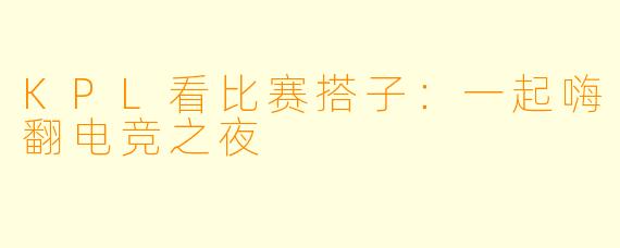 KPL看比赛搭子：一起嗨翻电竞之夜