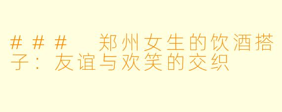 ### 郑州女生的饮酒搭子：友谊与欢笑的交织