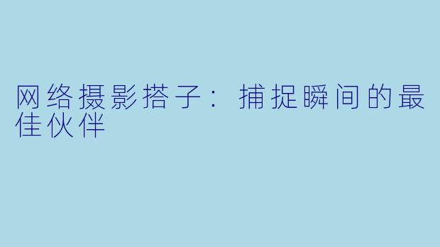 网络摄影搭子：捕捉瞬间的最佳伙伴