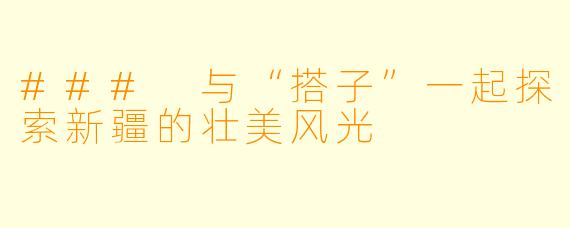 ### 与“搭子”一起探索新疆的壮美风光