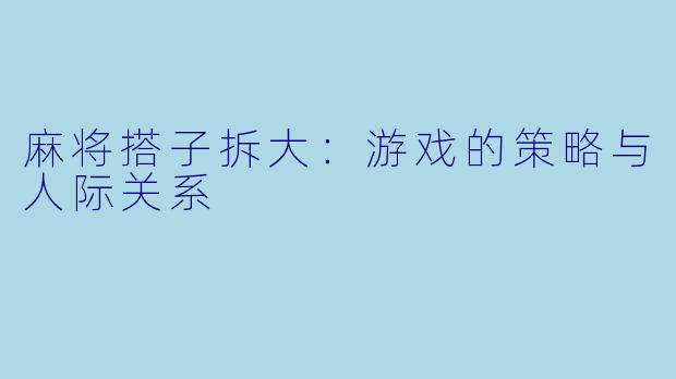 麻将搭子拆大：游戏的策略与人际关系