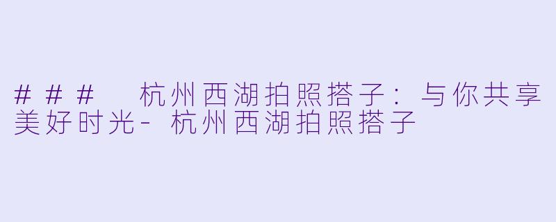 ### 杭州西湖拍照搭子：与你共享美好时光-杭州西湖拍照搭子
