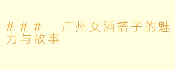 ### 广州女酒搭子的魅力与故事
