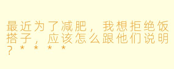 最近为了减肥，我想拒绝饭搭子，应该怎么跟他们说明？****
