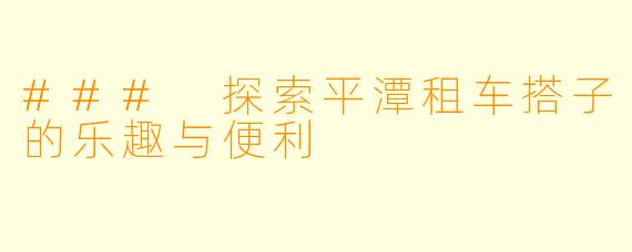 ### 探索平潭租车搭子的乐趣与便利