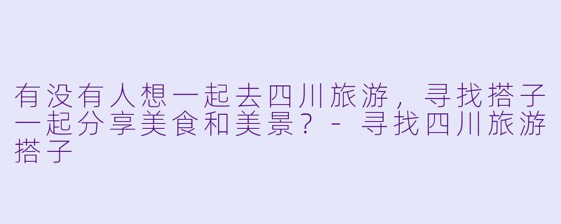 有没有人想一起去四川旅游，寻找搭子一起分享美食和美景？-寻找四川旅游搭子