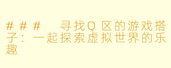### 寻找Q区的游戏搭子：一起探索虚拟世界的乐趣