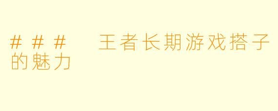 ### 王者长期游戏搭子的魅力