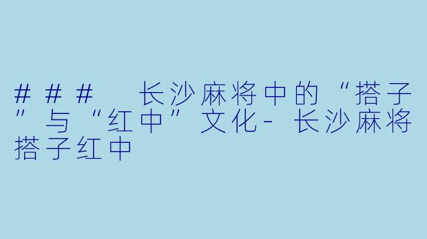 ### 长沙麻将中的“搭子”与“红中”文化-长沙麻将搭子红中