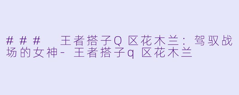 ### 王者搭子Q区花木兰：驾驭战场的女神-王者搭子q区花木兰