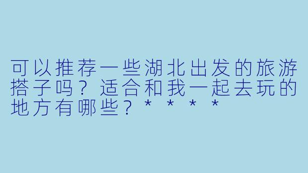 可以推荐一些湖北出发的旅游搭子吗？适合和我一起去玩的地方有哪些？****