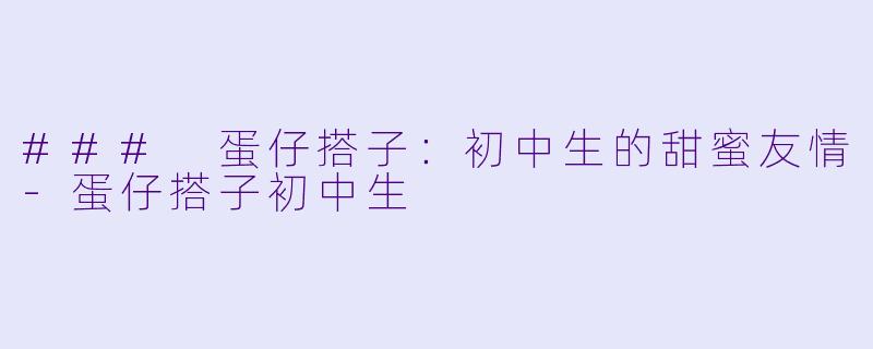 ### 蛋仔搭子：初中生的甜蜜友情-蛋仔搭子初中生