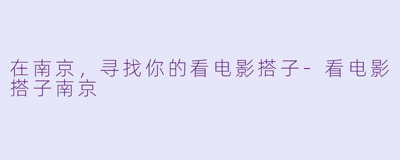 在南京，寻找你的看电影搭子-看电影搭子南京