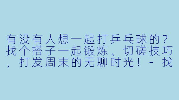 有没有人想一起打乒乓球的？找个搭子一起锻炼、切磋技巧，打发周末的无聊时光！-找乒乓球搭子文案