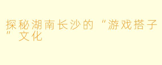 探秘湖南长沙的“游戏搭子”文化